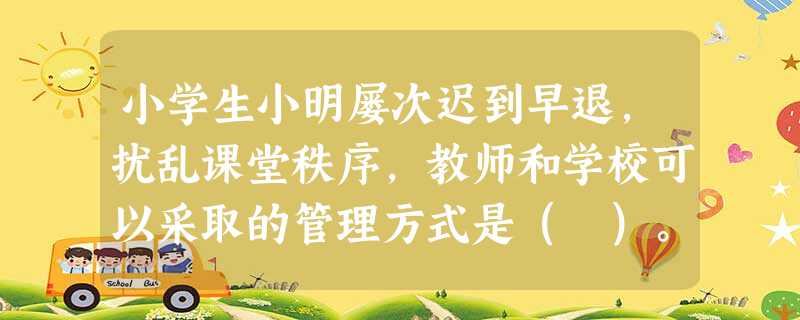 小学生小明屡次迟到早退,扰乱课堂秩序,教师和学校可以采取的管理方式是( )。 小学生小明屡次迟到早退,扰乱课堂秩序,教师和学校可以采取的管理方式是( )。