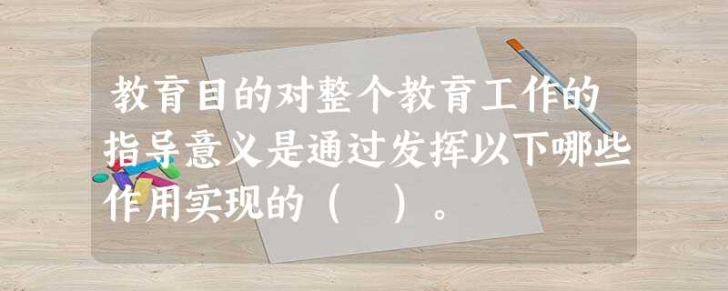 教育目的对整个教育工作的指导意义是通过发挥以下哪些作用实现的( )。 教育目的对整个教育工作的指导意义是通过发挥以下哪些作用实现的( )。