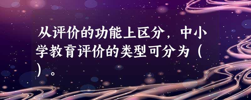 从评价的功能上区分,中小学教育评价的类型可分为( )。 从评价的功能上区分,中小学教育评价的类型可分为( )。