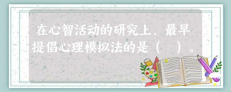 在心智活动的研究上,最早提倡心理模拟法的是( )。 在心智活动的研究上,最早提倡心理模拟法的是( )。