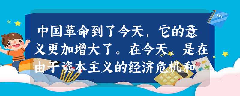 中国革命到了今天,它的意义更加增大了。在今天,是在由于资本主义的经济危机和 中国革命到了今天,它的意义更加增大了。在今天,是在由于资本主义的经济危机和
