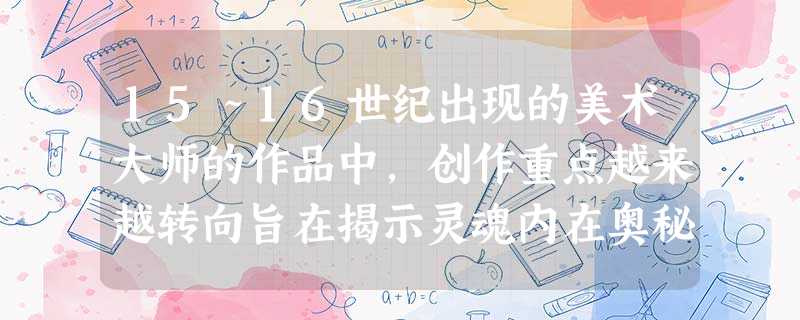 15~16世纪出现的美术大师的作品中,创作重点越来越转向旨在揭示灵魂内在奥秘 15~16世纪出现的美术大师的作品中,创作重点越来越转向旨在揭示灵魂内在奥秘