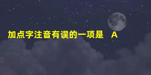 加点字注音有误的一项是 A、差使(chāi)拮据(jū) 皎洁(j 加点字注音有误的一项是 A、差使(chāi)拮据(jū) 皎洁(j