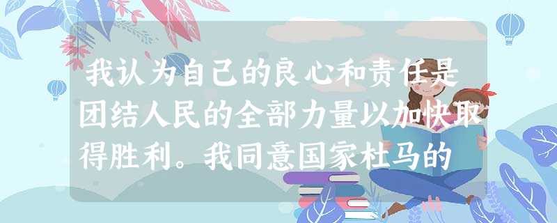 我认为自己的良心和责任是团结人民的全部力量以加快取得胜利。我同意国家杜马的 我认为自己的良心和责任是团结人民的全部力量以加快取得胜利。我同意国家杜马的