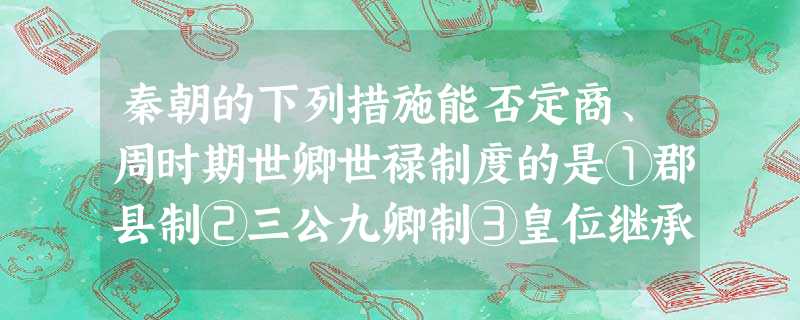 秦朝的下列措施能否定商、周时期世卿世禄制度的是①郡县制②三公九卿制③皇位继承 秦朝的下列措施能否定商、周时期世卿世禄制度的是①郡县制②三公九卿制③皇位继承