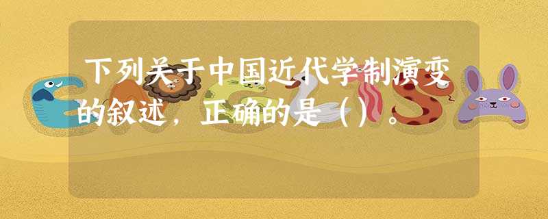 下列关于中国近代学制演变的叙述,正确的是()。 下列关于中国近代学制演变的叙述,正确的是()。