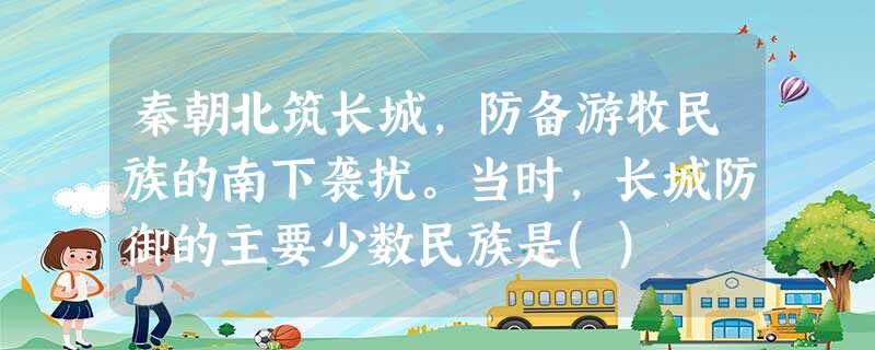 秦朝北筑长城,防备游牧民族的南下袭扰。当时,长城防御的主要少数民族是() 秦朝北筑长城,防备游牧民族的南下袭扰。当时,长城防御的主要少数民族是()