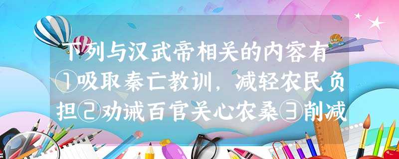 下列与汉武帝相关的内容有①吸取秦亡教训,减轻农民负担②劝诫百官关心农桑③削减 下列与汉武帝相关的内容有①吸取秦亡教训,减轻农民负担②劝诫百官关心农桑③削减