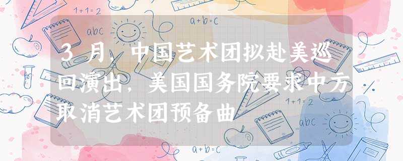 3月,中国艺术团拟赴美巡回演出,美国国务院要求中方取消艺术团预备曲 3月,中国艺术团拟赴美巡回演出,美国国务院要求中方取消艺术团预备曲