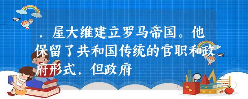 ,屋大维建立罗马帝国。他保留了共和国传统的官职和政府形式,但政府 ,屋大维建立罗马帝国。他保留了共和国传统的官职和政府形式,但政府