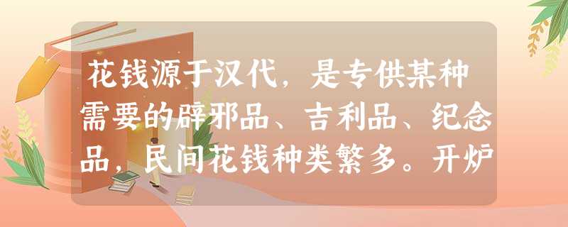 花钱源于汉代,是专供某种需要的辟邪品、吉利品、纪念品,民间花钱种类繁多。开炉 花钱源于汉代,是专供某种需要的辟邪品、吉利品、纪念品,民间花钱种类繁多。开炉