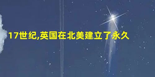17世纪,英国在北美建立了永久殖民地。与西班牙和法国殖民地不同的是,英国殖民 17世纪,英国在北美建立了永久殖民地。与西班牙和法国殖民地不同的是,英国殖民