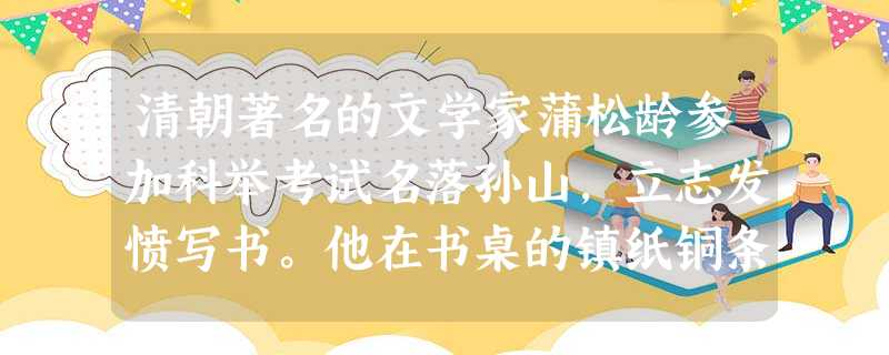 清朝著名的文学家蒲松龄参加科举考试名落孙山,立志发愤写书。他在书桌的镇纸铜条 清朝著名的文学家蒲松龄参加科举考试名落孙山,立志发愤写书。他在书桌的镇纸铜条