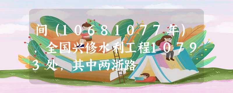间(10681077年),全国兴修水利工程10793处,其中两浙路 间(10681077年),全国兴修水利工程10793处,其中两浙路