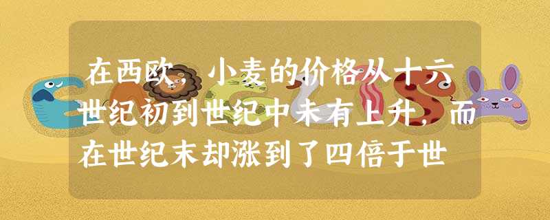 在西欧,小麦的价格从十六世纪初到世纪中未有上升,而在世纪末却涨到了四倍于世 在西欧,小麦的价格从十六世纪初到世纪中未有上升,而在世纪末却涨到了四倍于世