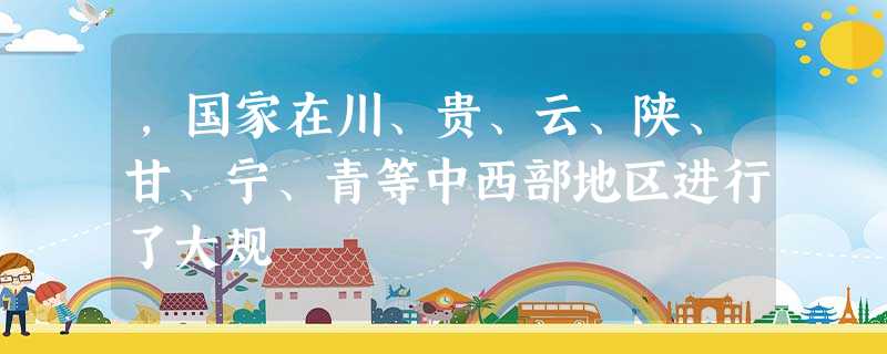 ,国家在川、贵、云、陕、甘、宁、青等中西部地区进行了大规 ,国家在川、贵、云、陕、甘、宁、青等中西部地区进行了大规