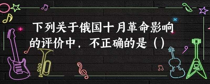 下列关于俄国十月革命影响的评价中,不正确的是() 下列关于俄国十月革命影响的评价中,不正确的是()