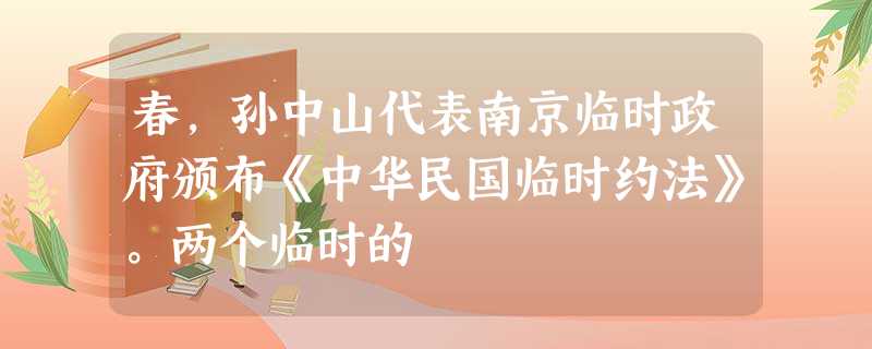 春,孙中山代表南京临时政府颁布《中华民国临时约法》。两个临时的 春,孙中山代表南京临时政府颁布《中华民国临时约法》。两个临时的