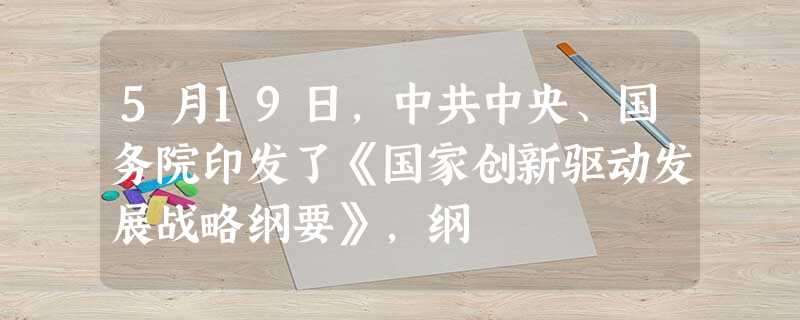 5月19日,中共中央、国务院印发了《国家创新驱动发展战略纲要》,纲 5月19日,中共中央、国务院印发了《国家创新驱动发展战略纲要》,纲