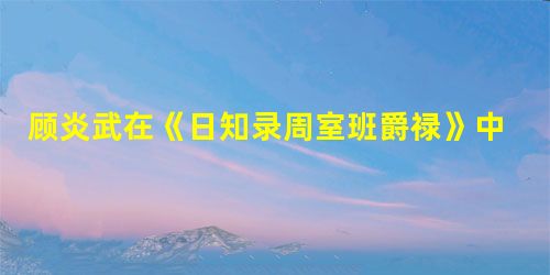 顾炎武在《日知录周室班爵禄》中说:为民而立之君,故班爵之意,天子与公、侯 顾炎武在《日知录周室班爵禄》中说:为民而立之君,故班爵之意,天子与公、侯