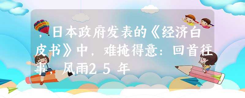 ,日本政府发表的《经济白皮书》中,难掩得意:回首往事,风雨25年 ,日本政府发表的《经济白皮书》中,难掩得意:回首往事,风雨25年