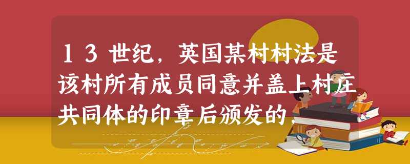 13世纪,英国某村村法是该村所有成员同意并盖上村庄共同体的印章后颁发的, 13世纪,英国某村村法是该村所有成员同意并盖上村庄共同体的印章后颁发的,