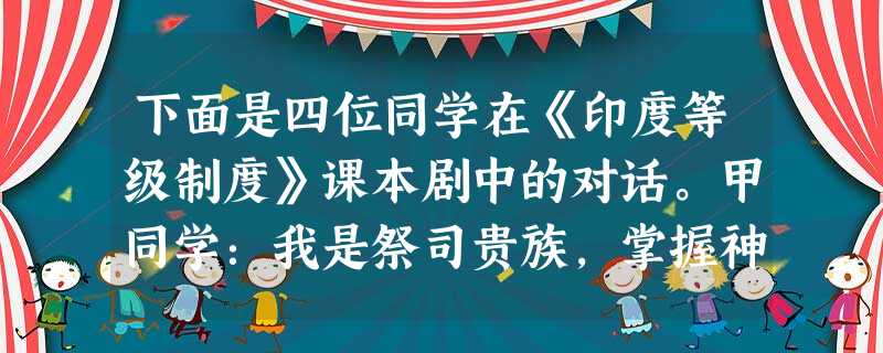 下面是四位同学在《印度等级制度》课本剧中的对话。甲同学:我是祭司贵族,掌握神 下面是四位同学在《印度等级制度》课本剧中的对话。甲同学:我是祭司贵族,掌握神