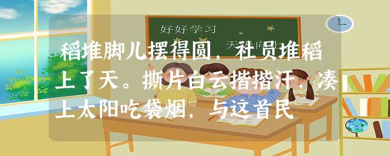 稻堆脚儿摆得圆,社员堆稻上了天。撕片白云揩揩汗,凑上太阳吃袋烟,与这首民 稻堆脚儿摆得圆,社员堆稻上了天。撕片白云揩揩汗,凑上太阳吃袋烟,与这首民