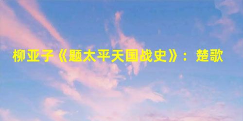 柳亚子《题太平天国战史》:楚歌声里霸图空,血染胡天烂漫红。煮豆燃箕谁管得, 柳亚子《题太平天国战史》:楚歌声里霸图空,血染胡天烂漫红。煮豆燃箕谁管得,