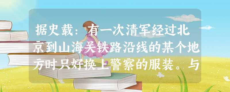 据史载:有一次清军经过北京到山海关铁路沿线的某个地方时只好换上警察的服装。与 据史载:有一次清军经过北京到山海关铁路沿线的某个地方时只好换上警察的服装。与