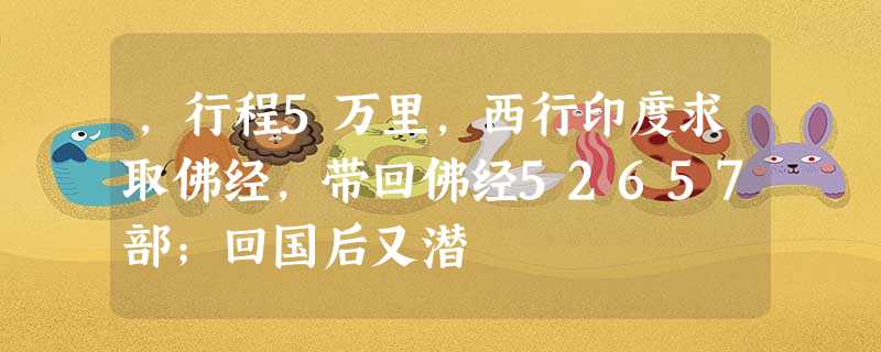 ,行程5万里,西行印度求取佛经,带回佛经52657部;回国后又潜 ,行程5万里,西行印度求取佛经,带回佛经52657部;回国后又潜