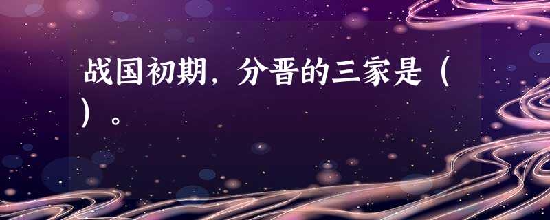 战国初期,分晋的三家是()。 战国初期,分晋的三家是()。