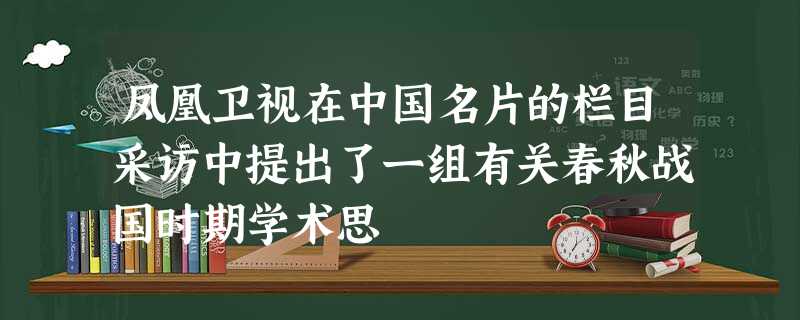 凤凰卫视在中国名片的栏目采访中提出了一组有关春秋战国时期学术思 凤凰卫视在中国名片的栏目采访中提出了一组有关春秋战国时期学术思
