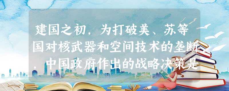 建国之初,为打破美、苏等国对核武器和空间技术的垄断,中国政府作出的战略决策是 建国之初,为打破美、苏等国对核武器和空间技术的垄断,中国政府作出的战略决策是