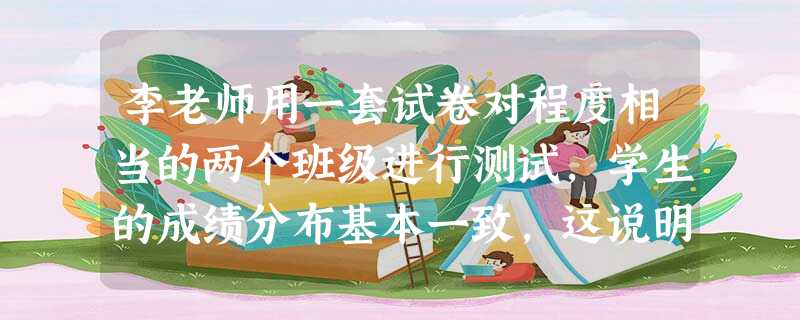 李老师用一套试卷对程度相当的两个班级进行测试,学生的成绩分布基本一致,这说明此试卷具有较好的( )。 李老师用一套试卷对程度相当的两个班级进行测试,学生的成绩分布基本一致,这说明此试卷具有较好的( )。