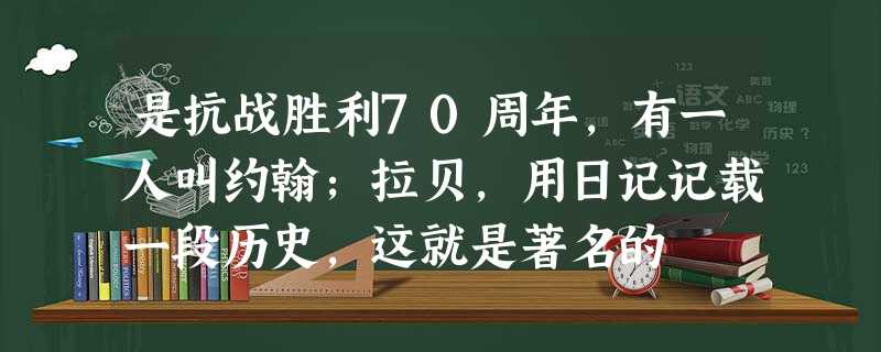 是抗战胜利70周年,有一人叫约翰;拉贝,用日记记载一段历史,这就是著名的 是抗战胜利70周年,有一人叫约翰;拉贝,用日记记载一段历史,这就是著名的