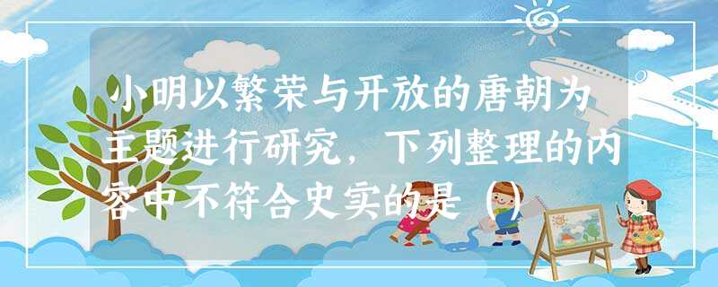 小明以繁荣与开放的唐朝为主题进行研究,下列整理的内容中不符合史实的是() 小明以繁荣与开放的唐朝为主题进行研究,下列整理的内容中不符合史实的是()