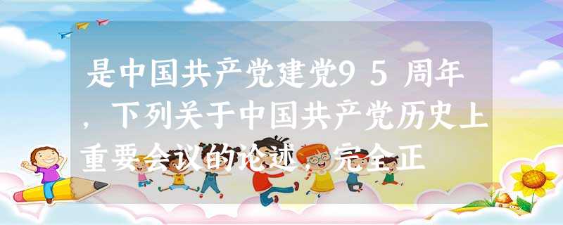 是中国共产党建党95周年,下列关于中国共产党历史上重要会议的论述,完全正 是中国共产党建党95周年,下列关于中国共产党历史上重要会议的论述,完全正