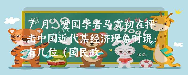 7月,爱国学者马寅初在抨击中国近代某经济现象时说:有几位(国民政 7月,爱国学者马寅初在抨击中国近代某经济现象时说:有几位(国民政