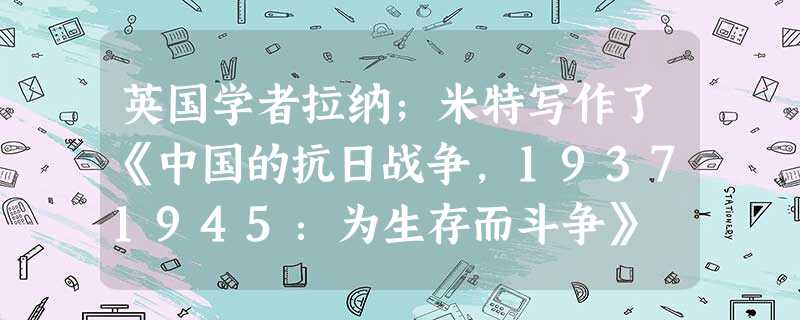 英国学者拉纳;米特写作了《中国的抗日战争,19371945:为生存而斗争》 英国学者拉纳;米特写作了《中国的抗日战争,19371945:为生存而斗争》