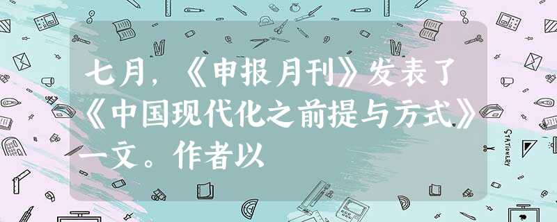 七月,《申报月刊》发表了《中国现代化之前提与方式》一文。作者以 七月,《申报月刊》发表了《中国现代化之前提与方式》一文。作者以