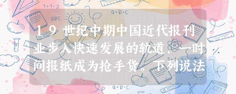 19世纪中期中国近代报刊业步入快速发展的轨道,一时间报纸成为抢手货。下列说法 19世纪中期中国近代报刊业步入快速发展的轨道,一时间报纸成为抢手货。下列说法