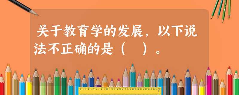 关于教育学的发展,以下说法不正确的是( )。 关于教育学的发展,以下说法不正确的是( )。