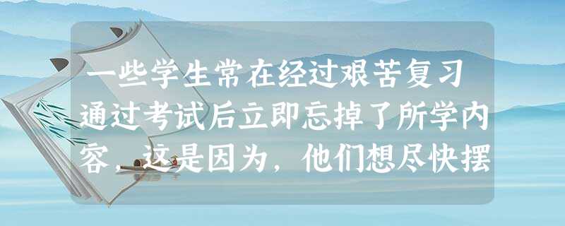 一些学生常在经过艰苦复习通过考试后立即忘掉了所学内容,这是因为,他们想尽快摆脱伴随这些内容的令人不快的情绪。这种遗忘是( )。 一些学生常在经过艰苦复习通过考试后立即忘掉了所学内容,这是因为,他们想尽快摆脱伴随这些内容的令人不快的情绪。这种遗忘是( )。