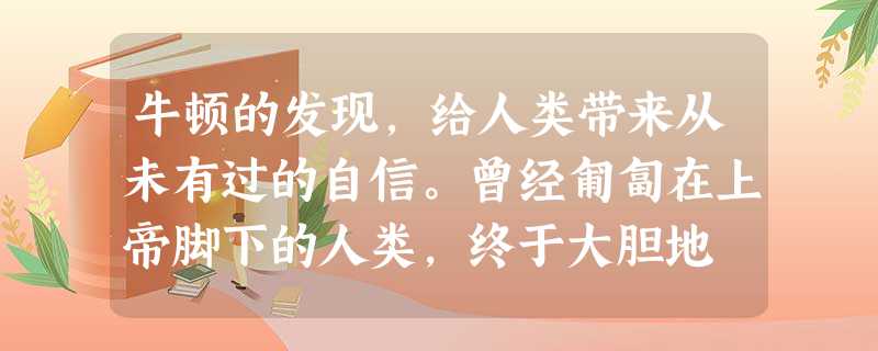 牛顿的发现,给人类带来从未有过的自信。曾经匍匐在上帝脚下的人类,终于大胆地 牛顿的发现,给人类带来从未有过的自信。曾经匍匐在上帝脚下的人类,终于大胆地