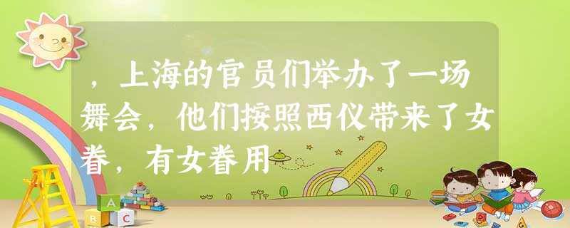 ,上海的官员们举办了一场舞会,他们按照西仪带来了女眷,有女眷用 ,上海的官员们举办了一场舞会,他们按照西仪带来了女眷,有女眷用
