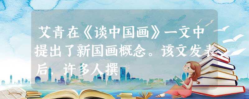 艾青在《谈中国画》一文中提出了新国画概念。该文发表后,许多人撰 艾青在《谈中国画》一文中提出了新国画概念。该文发表后,许多人撰