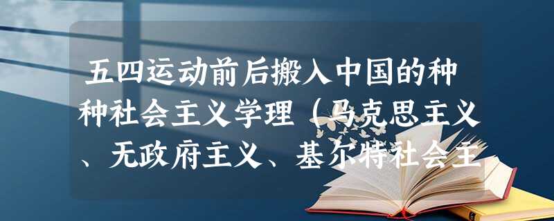 五四运动前后搬入中国的种种社会主义学理(马克思主义、无政府主义、基尔特社会主 五四运动前后搬入中国的种种社会主义学理(马克思主义、无政府主义、基尔特社会主