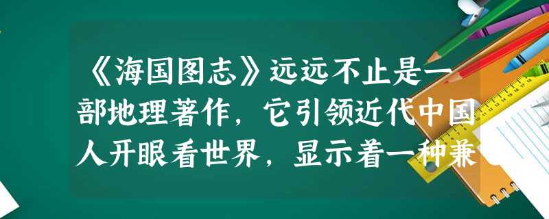 《海国图志》远远不止是一部地理著作,它引领近代中国人开眼看世界,显示着一种兼 《海国图志》远远不止是一部地理著作,它引领近代中国人开眼看世界,显示着一种兼