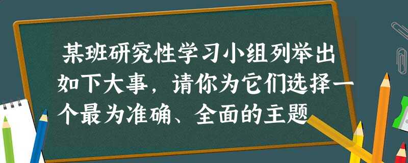 某班研究性学习小组列举出如下大事,请你为它们选择一个最为准确、全面的主题 某班研究性学习小组列举出如下大事,请你为它们选择一个最为准确、全面的主题